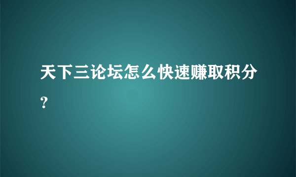 天下三论坛怎么快速赚取积分？