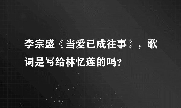 李宗盛《当爱已成往事》，歌词是写给林忆莲的吗？