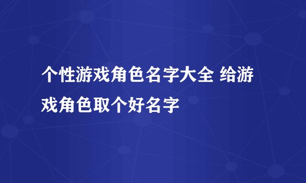 个性游戏角色名字大全 给游戏角色取个好名字