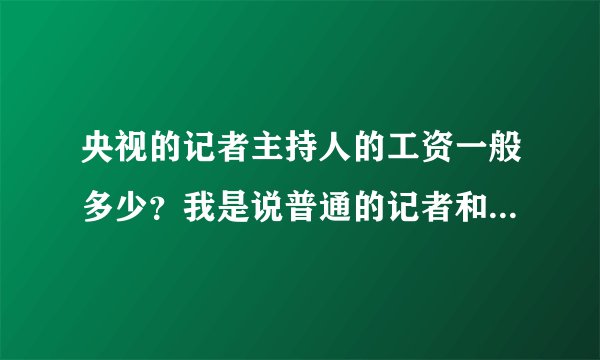 央视的记者主持人的工资一般多少?我是说普通的记者和主持人,平均水平大概一年多少?