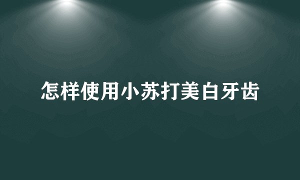 怎样使用小苏打美白牙齿