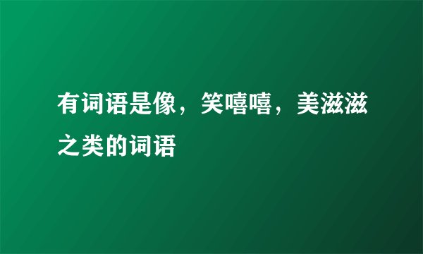 有词语是像，笑嘻嘻，美滋滋之类的词语