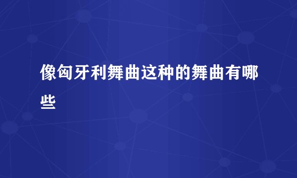 像匈牙利舞曲这种的舞曲有哪些