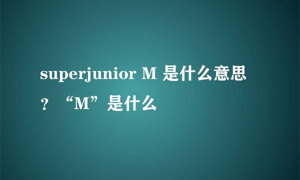 superjunior M 是什么意思?“M”是什么