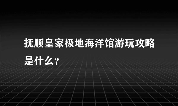 抚顺皇家极地海洋馆游玩攻略是什么？