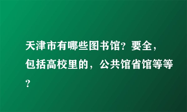 天津市有哪些图书馆？要全，包括高校里的，公共馆省馆等等？