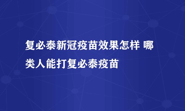 复必泰新冠疫苗效果怎样 哪类人能打复必泰疫苗