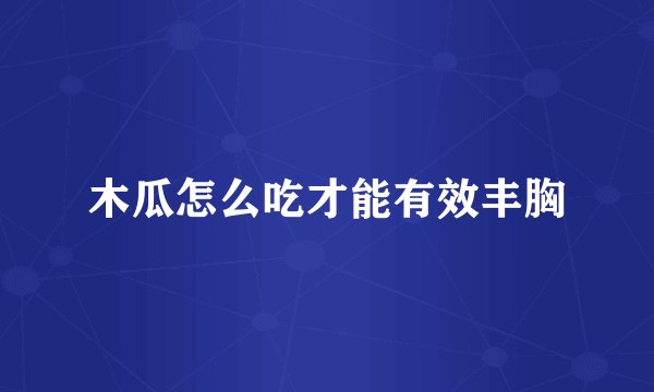 木瓜怎么吃才能有效丰胸