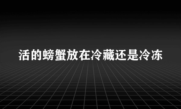 活的螃蟹放在冷藏还是冷冻