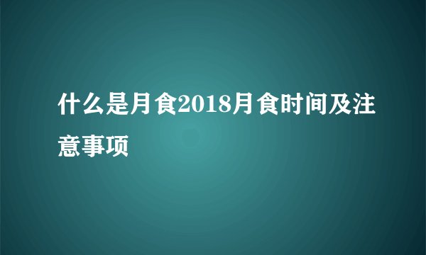 什么是月食2018月食时间及注意事项