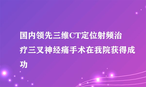 国内领先三维CT定位射频治疗三叉神经痛手术在我院获得成功
