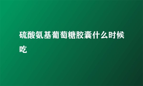 硫酸氨基葡萄糖胶囊什么时候吃