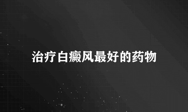 治疗白癜风最好的药物