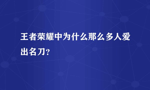 王者荣耀中为什么那么多人爱出名刀？