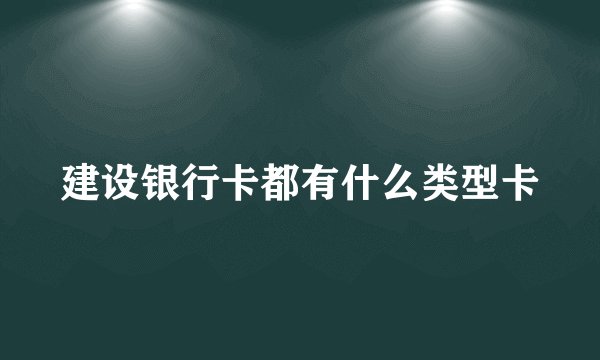 建设银行卡都有什么类型卡