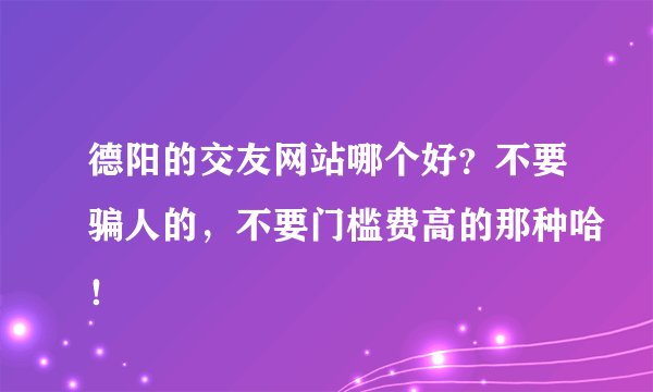 德阳的交友网站哪个好？不要骗人的，不要门槛费高的那种哈！