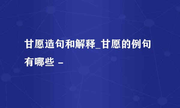 甘愿造句和解释_甘愿的例句有哪些 -