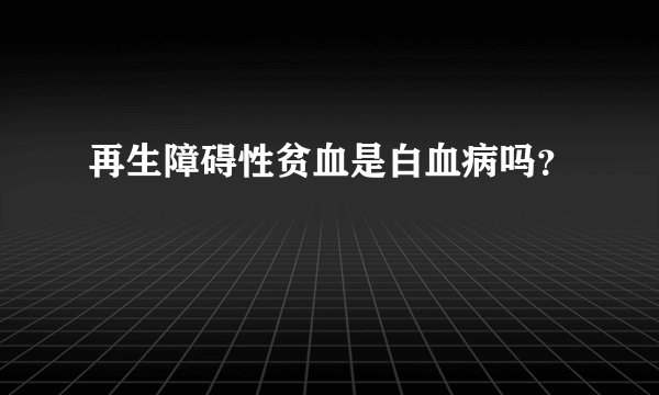 再生障碍性贫血是白血病吗?