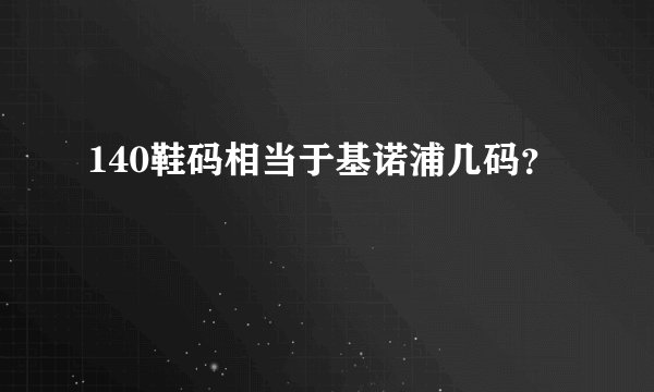 140鞋码相当于基诺浦几码？