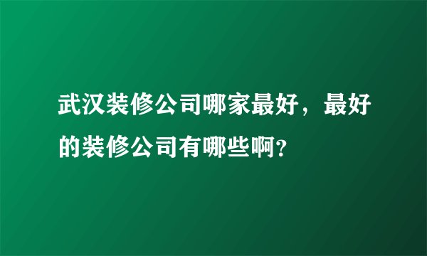 武汉装修公司哪家最好，最好的装修公司有哪些啊？