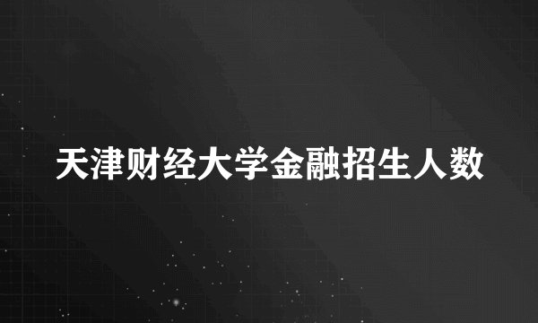 天津财经大学金融招生人数
