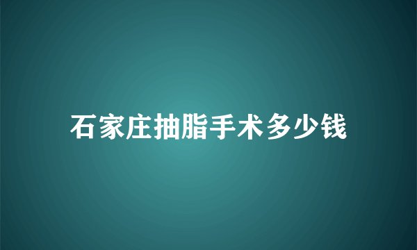 石家庄抽脂手术多少钱