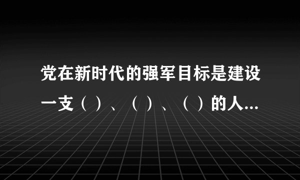 党在新时代的强军目标是建设一支（）、（）、（）的人民军队，把人民军队建设成为世界一流军队。