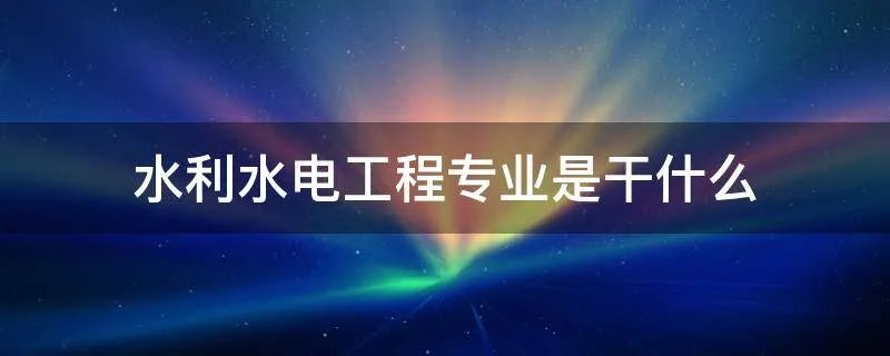 水利水电工程专业是干什么