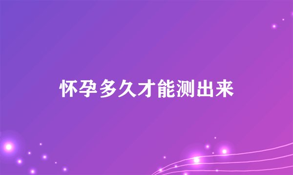 怀孕多久才能测出来