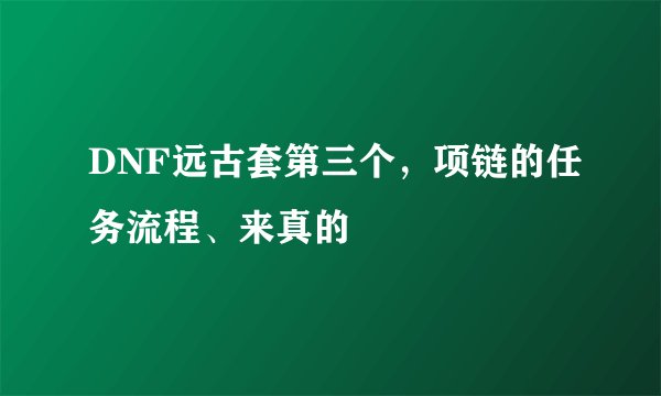 DNF远古套第三个，项链的任务流程、来真的