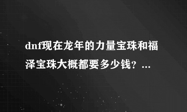 dnf现在龙年的力量宝珠和福泽宝珠大概都要多少钱？还有今年的尊御宝珠大概知多少钱？我上海3的