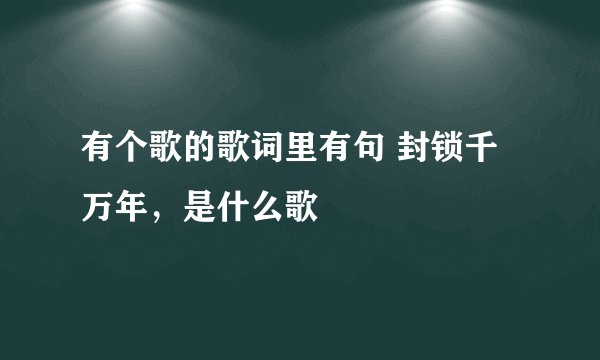 有个歌的歌词里有句 封锁千万年,是什么歌
