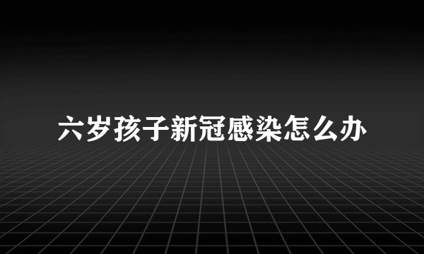 六岁孩子新冠感染怎么办