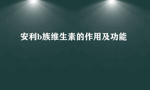 安利b族维生素的作用及功能
