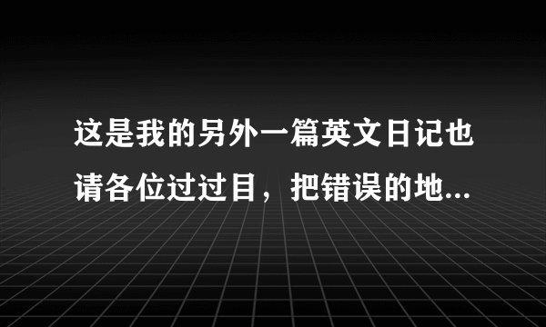 这是我的另外一篇英文日记也请各位过过目，把错误的地方指出，好吗？谢谢了