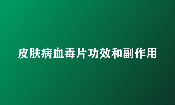 皮肤病血毒片功效和副作用