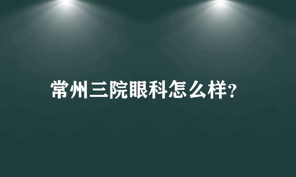 常州三院眼科怎么样?