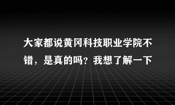 大家都说黄冈科技职业学院不错,是真的吗?我想了解一下