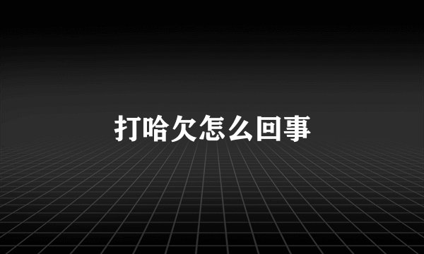 打哈欠怎么回事