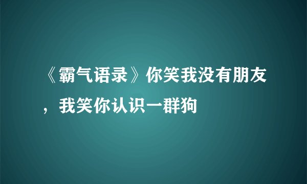 《霸气语录》你笑我没有朋友，我笑你认识一群狗