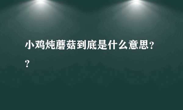 小鸡炖蘑菇到底是什么意思??