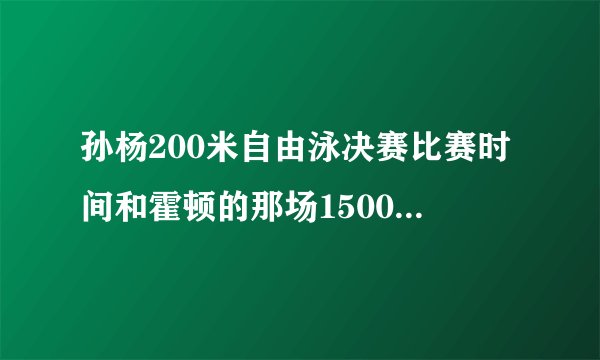 孙杨200米自由泳决赛比赛时间和霍顿的那场1500米的时间又是什么时候！(我要北京时间和央视几套)
