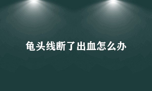 龟头线断了出血怎么办