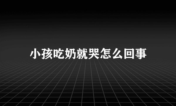 小孩吃奶就哭怎么回事
