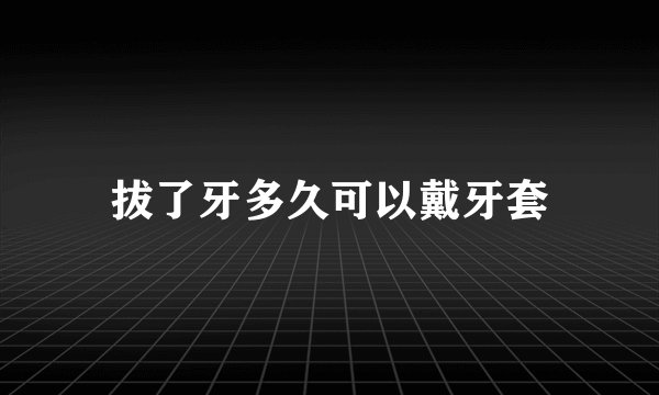 拔了牙多久可以戴牙套