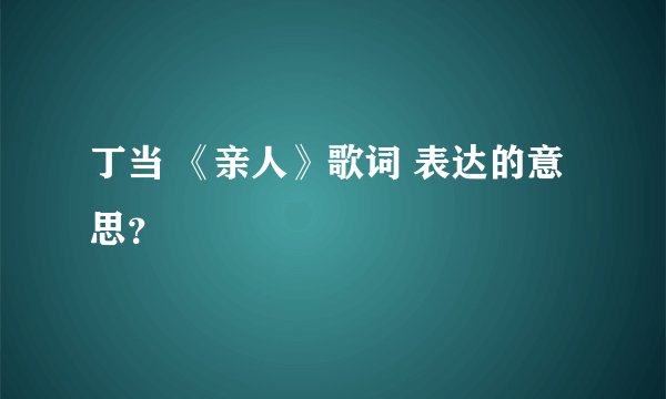 丁当 《亲人》歌词 表达的意思？