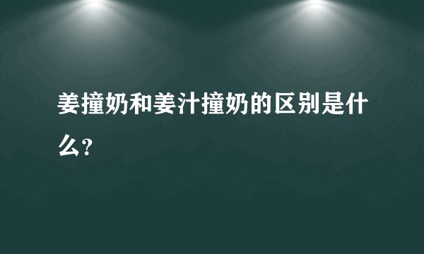 姜撞奶和姜汁撞奶的区别是什么？