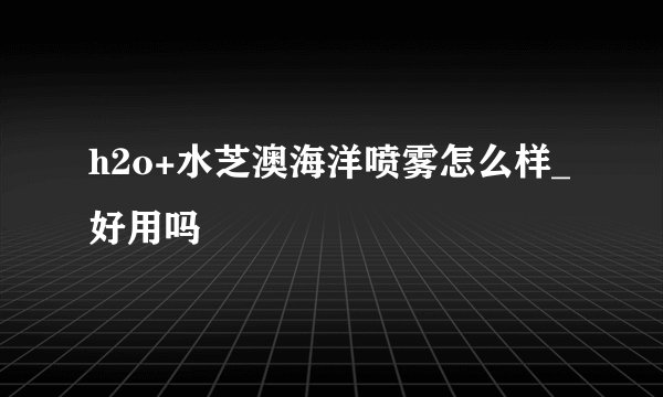 h2o+水芝澳海洋喷雾怎么样_好用吗