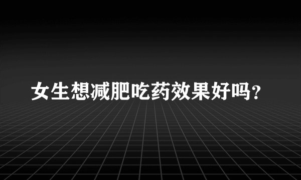 女生想减肥吃药效果好吗？