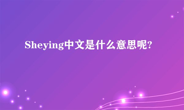 Sheying中文是什么意思呢?